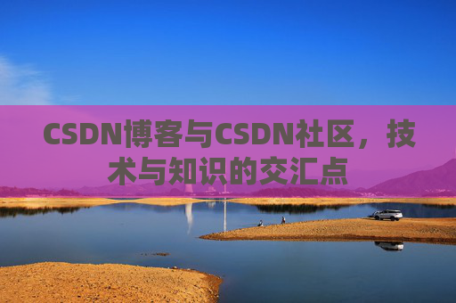 CSDN博客与CSDN社区,技术与知识的交汇点